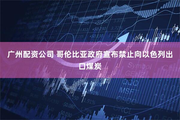 广州配资公司 哥伦比亚政府宣布禁止向以色列出口煤炭
