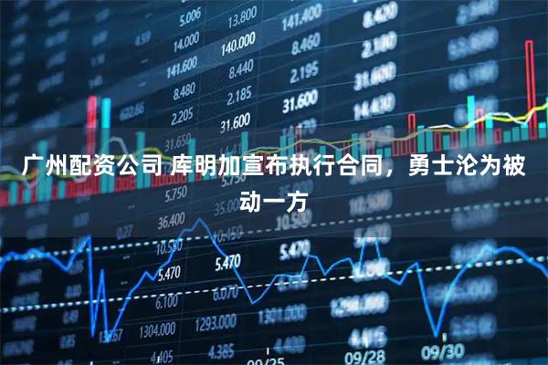 广州配资公司 库明加宣布执行合同，勇士沦为被动一方