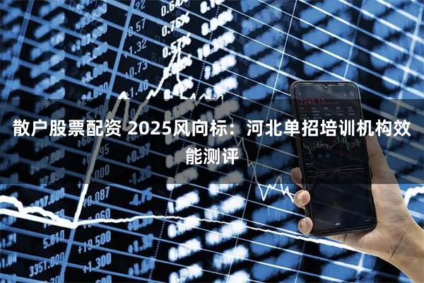 散户股票配资 2025风向标：河北单招培训机构效能测评