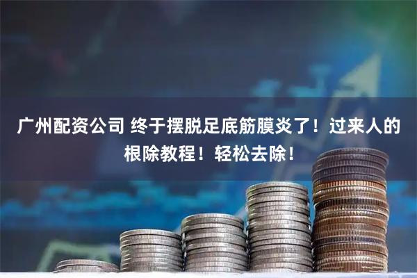 广州配资公司 终于摆脱足底筋膜炎了！过来人的根除教程！轻松去除！