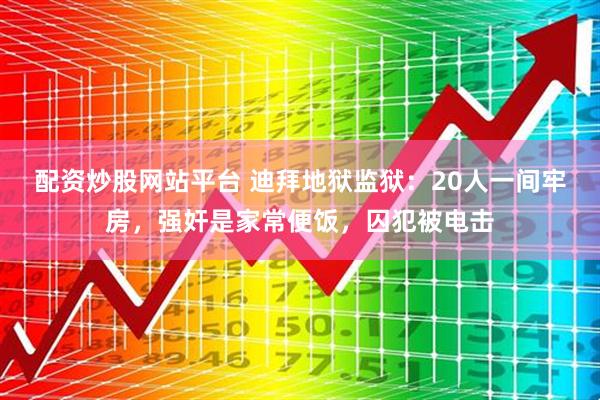 配资炒股网站平台 迪拜地狱监狱：20人一间牢房，强奸是家常便饭，囚犯被电击