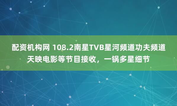 配资机构网 108.2南星TVB星河频道功夫频道天映电影等节目接收，一锅多星细节