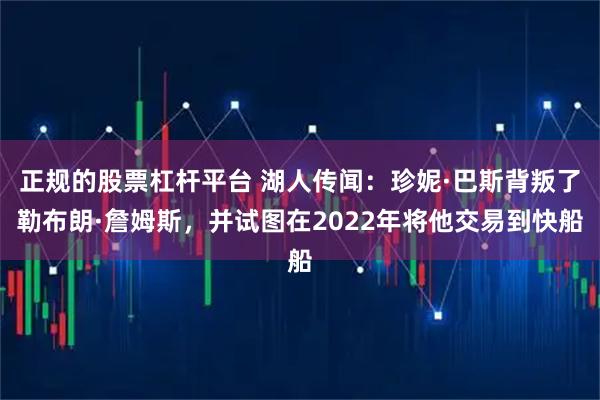正规的股票杠杆平台 湖人传闻：珍妮·巴斯背叛了勒布朗·詹姆斯，并试图在2022年将他交易到快船