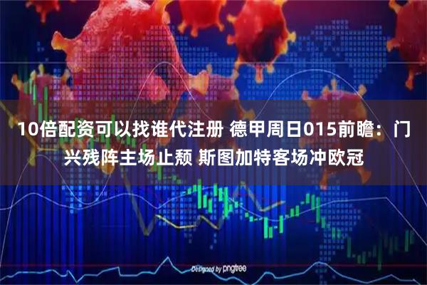 10倍配资可以找谁代注册 德甲周日015前瞻：门兴残阵主场止颓 斯图加特客场冲欧冠