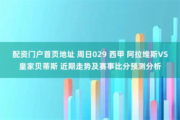 配资门户首页地址 周日029 西甲 阿拉维斯VS皇家贝蒂斯 近期走势及赛事比分预测分析