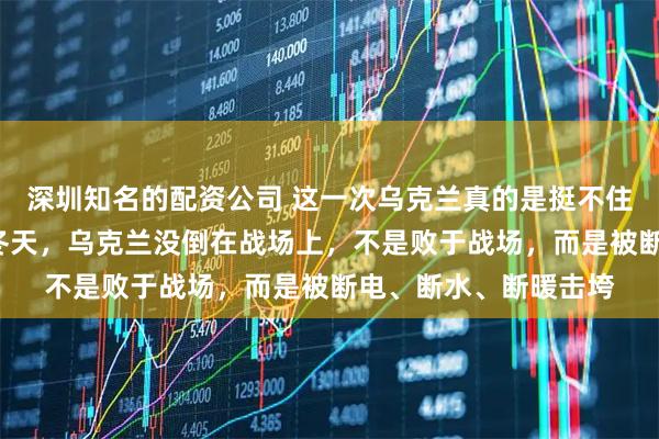 深圳知名的配资公司 这一次乌克兰真的是挺不住了，他倒在了第4个冬天，乌克兰没倒在战场上，不是败于战场，而是被断电、断水、断暖击垮