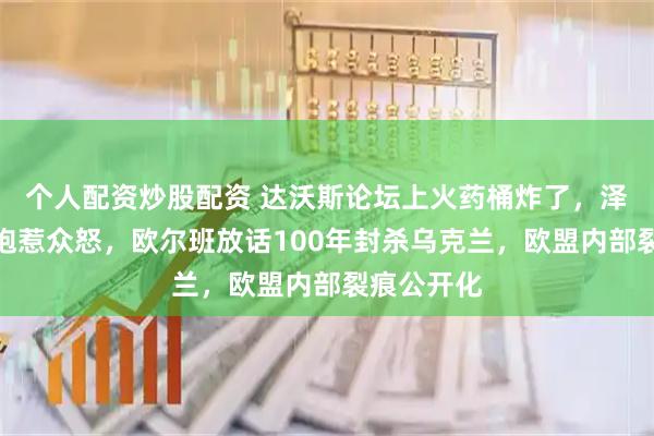 个人配资炒股配资 达沃斯论坛上火药桶炸了，泽连斯基嘴炮惹众怒，欧尔班放话100年封杀乌克兰，欧盟内部裂痕公开化