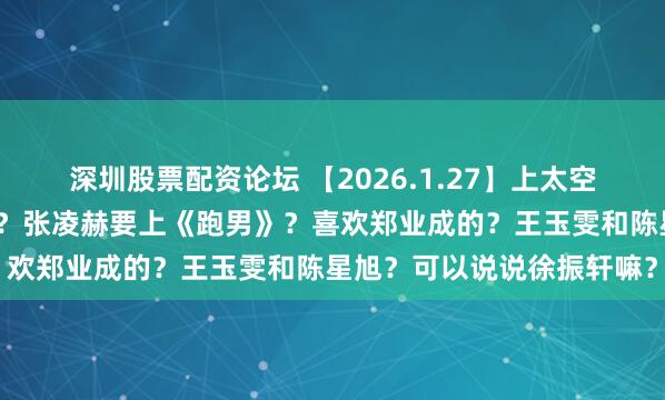 深圳股票配资论坛 【2026.1.27】上太空必须要有后代，那黄景瑜？张凌赫要上《跑男》？喜欢郑业成的？王玉雯和陈星旭？可以说说徐振轩嘛？