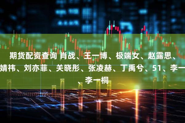 期货配资查询 肖战、王一博、极端女、赵露思、鞠婧祎、刘亦菲、关晓彤、张凌赫、丁禹兮、51、李一桐
