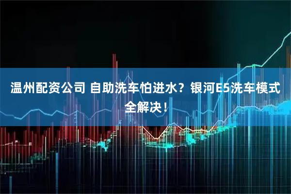 温州配资公司 自助洗车怕进水？银河E5洗车模式全解决！