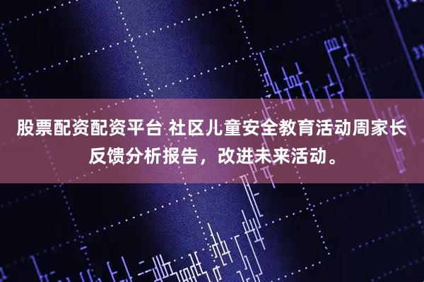 股票配资配资平台 社区儿童安全教育活动周家长反馈分析报告，改进未来活动。