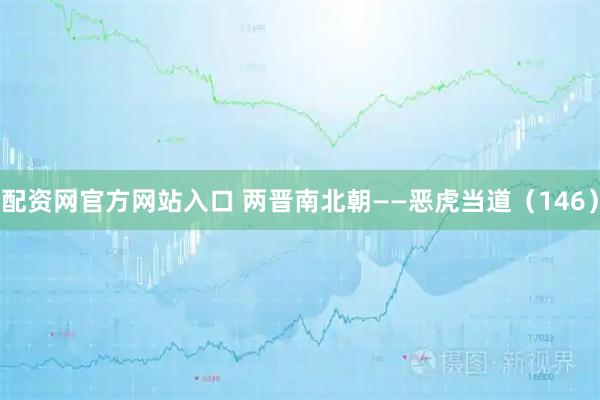 配资网官方网站入口 两晋南北朝——恶虎当道（146）