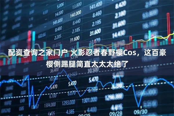 配资查询之家门户 火影忍者春野樱Cos，这百豪樱侧踢腿简直太太太绝了