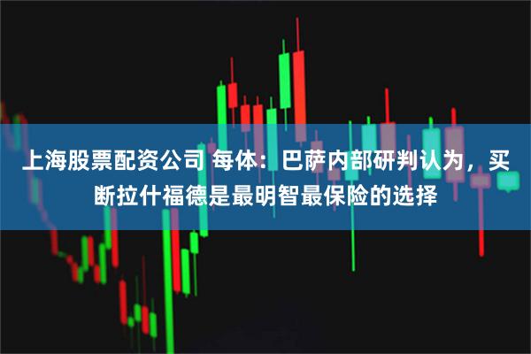 上海股票配资公司 每体：巴萨内部研判认为，买断拉什福德是最明智最保险的选择