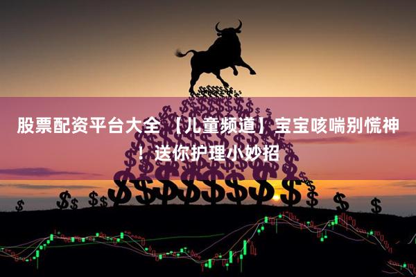 股票配资平台大全 【儿童频道】宝宝咳喘别慌神！送你护理小妙招