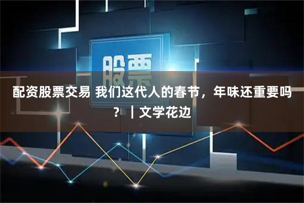 配资股票交易 我们这代人的春节，年味还重要吗？｜文学花边