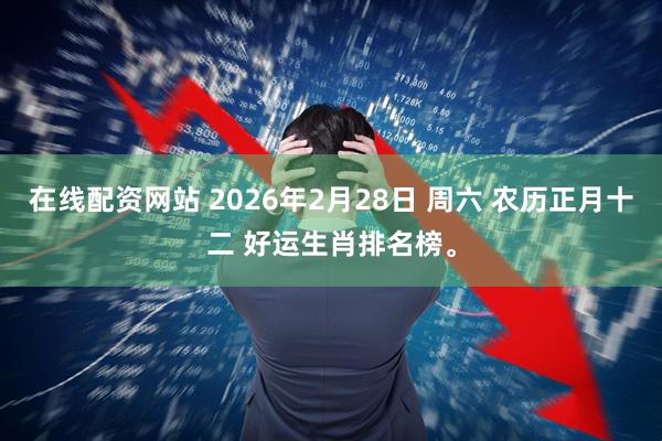在线配资网站 2026年2月28日 周六 农历正月十二 好运生肖排名榜。