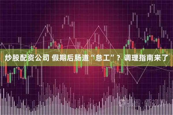 炒股配资公司 假期后肠道“怠工”？调理指南来了