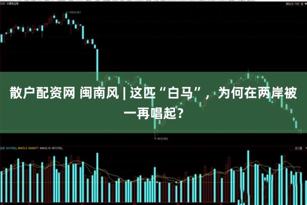 散户配资网 闽南风 | 这匹“白马”，为何在两岸被一再唱起？