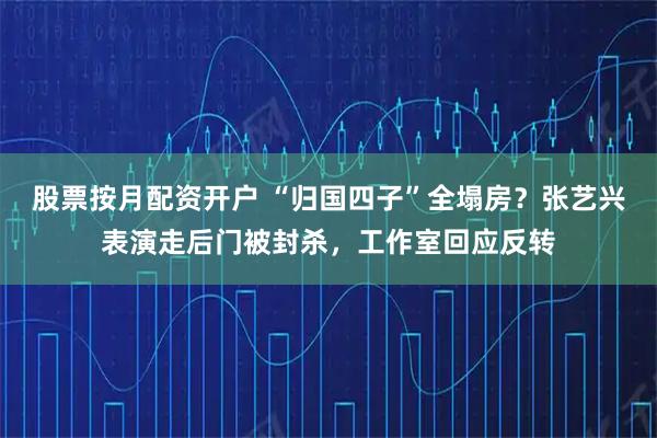 股票按月配资开户 “归国四子”全塌房？张艺兴表演走后门被封杀，工作室回应反转