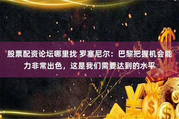 股票配资论坛哪里找 罗塞尼尔：巴黎把握机会能力非常出色，这是我们需要达到的水平