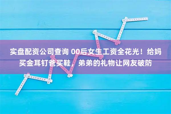 实盘配资公司查询 00后女生工资全花光！给妈买金耳钉爸买鞋，弟弟的礼物让网友破防