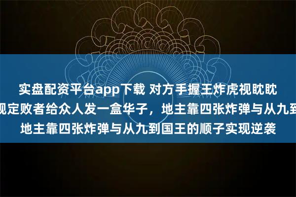 实盘配资平台app下载 对方手握王炸虎视眈眈,扬言这把牌铁赢并规定败者给众人发一盒华子,地主靠四张炸弹与从九到国王的顺子实现逆袭