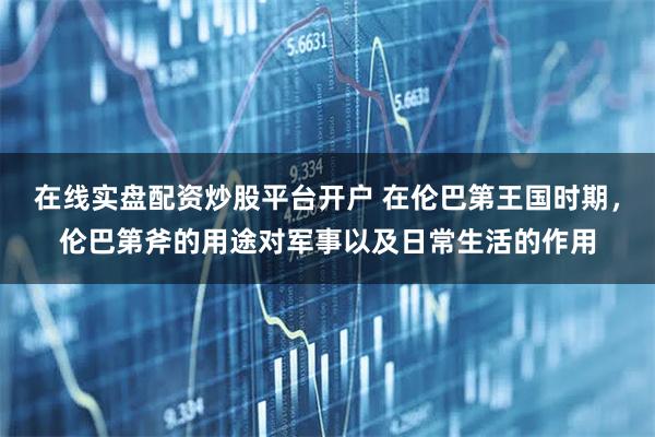 在线实盘配资炒股平台开户 在伦巴第王国时期，伦巴第斧的用途对军事以及日常生活的作用