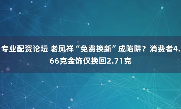 专业配资论坛 老凤祥“免费换新”成陷阱?消费者4.66克金饰仅换回2.71克