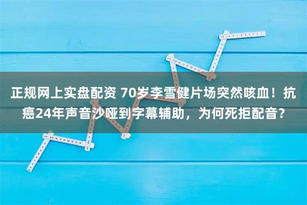 正规网上实盘配资 70岁李雪健片场突然咳血！抗癌24年声音沙哑到字幕辅助，为何死拒配音？