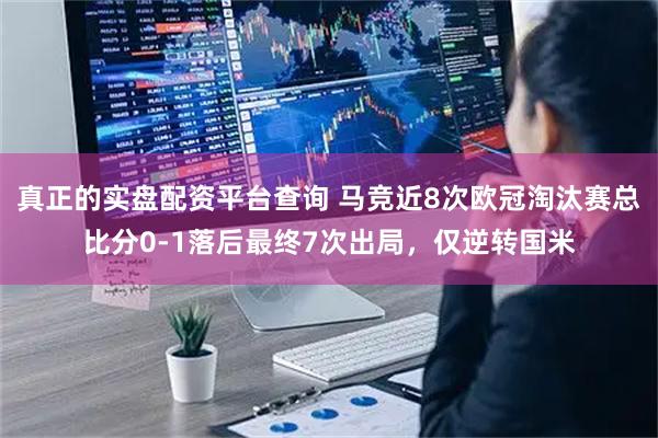 真正的实盘配资平台查询 马竞近8次欧冠淘汰赛总比分0-1落后最终7次出局，仅逆转国米