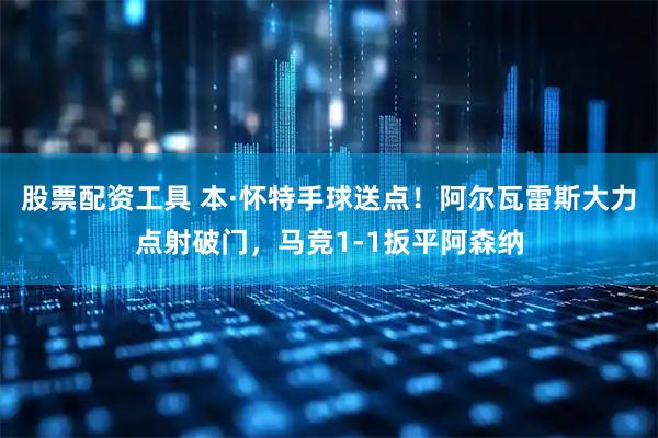 股票配资工具 本·怀特手球送点！阿尔瓦雷斯大力点射破门，马竞1-1扳平阿森纳
