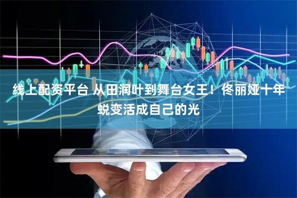线上配资平台 从田润叶到舞台女王！佟丽娅十年蜕变活成自己的光