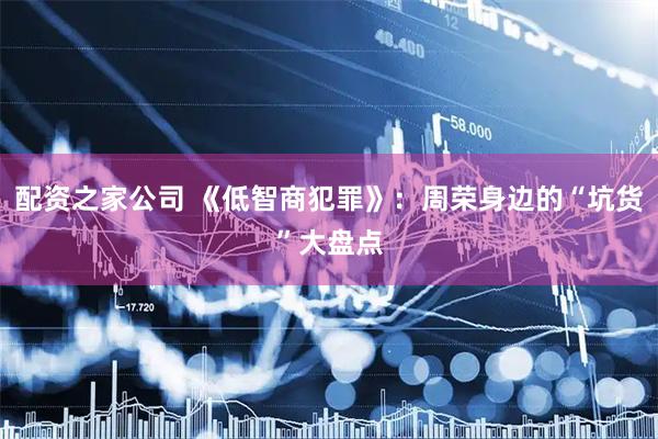 配资之家公司 《低智商犯罪》：周荣身边的“坑货”大盘点