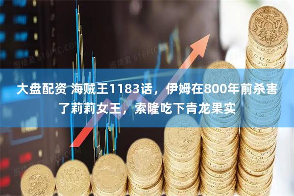 大盘配资 海贼王1183话，伊姆在800年前杀害了莉莉女王，索隆吃下青龙果实