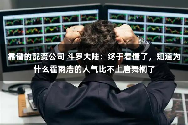靠谱的配资公司 斗罗大陆：终于看懂了，知道为什么霍雨浩的人气比不上唐舞桐了