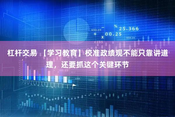 杠杆交易 【学习教育】校准政绩观不能只靠讲道理，还要抓这个关键环节